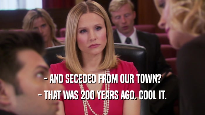 - AND SECEDED FROM OUR TOWN? - THAT WAS 200 YEARS AGO. COOL IT. 