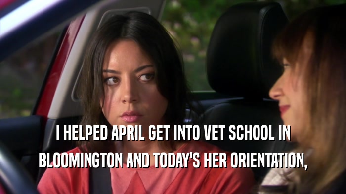 I HELPED APRIL GET INTO VET SCHOOL IN BLOOMINGTON AND TODAY'S HER ORIENTATION, 