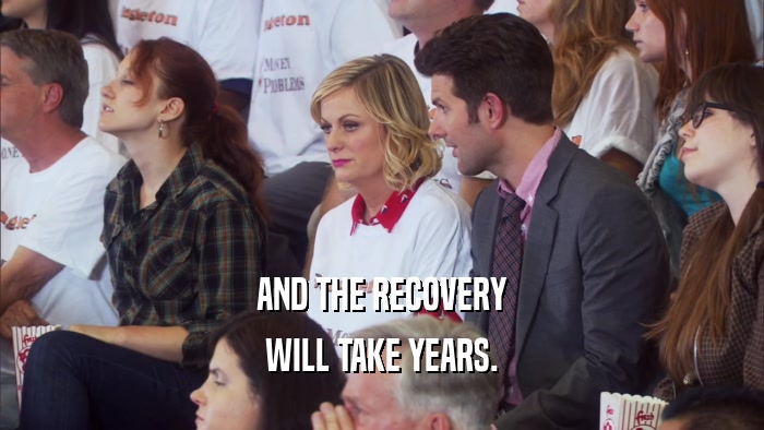 AND THE RECOVERY WILL TAKE YEARS. 