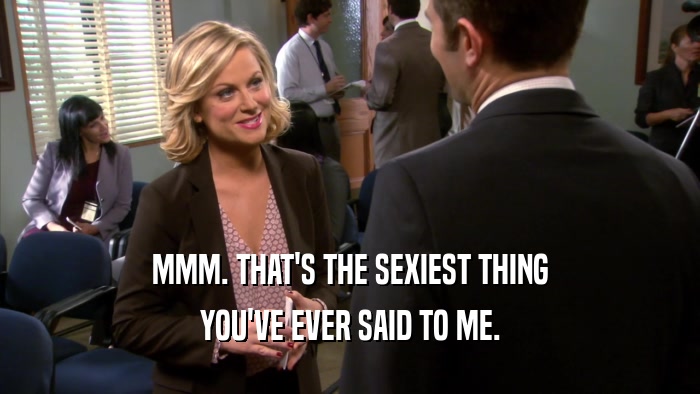 MMM. THAT'S THE SEXIEST THING YOU'VE EVER SAID TO ME. 