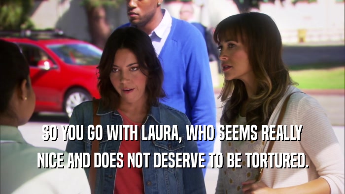 SO YOU GO WITH LAURA, WHO SEEMS REALLY NICE AND DOES NOT DESERVE TO BE TORTURED. 