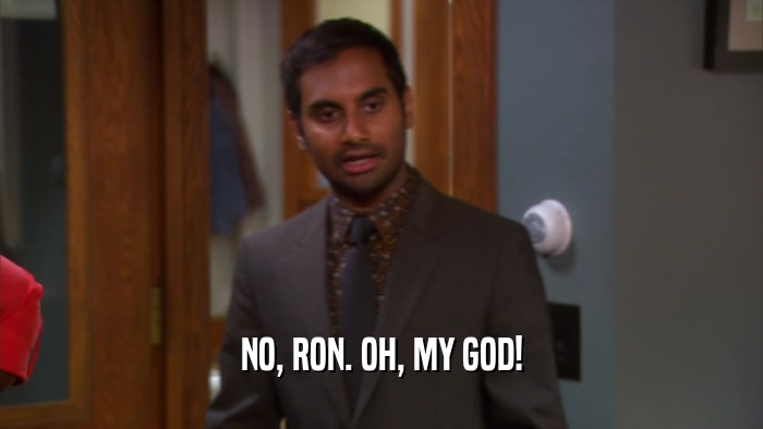 NO, RON. OH, MY GOD!  