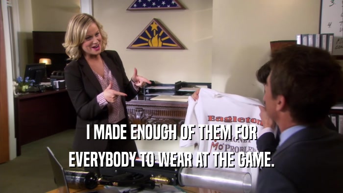 I MADE ENOUGH OF THEM FOR EVERYBODY TO WEAR AT THE GAME. 