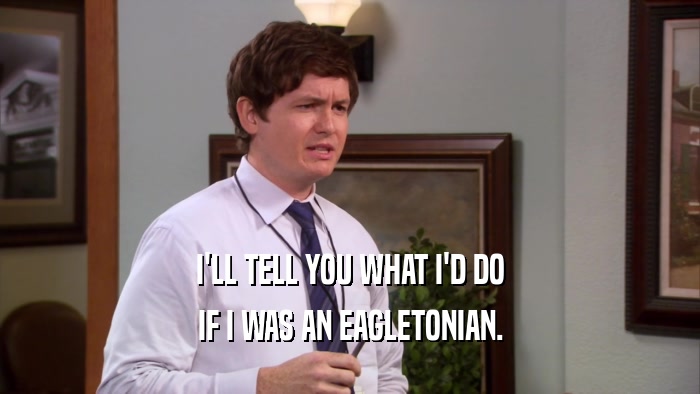 I'LL TELL YOU WHAT I'D DO IF I WAS AN EAGLETONIAN. 