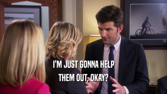 I'M JUST GONNA HELP THEM OUT, OKAY? 