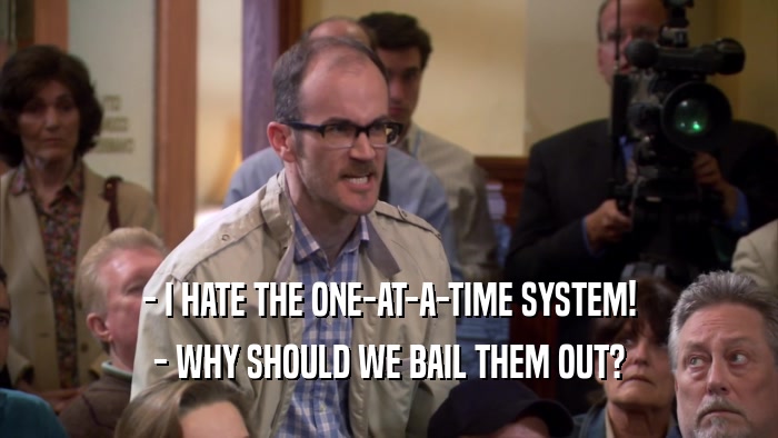 - I HATE THE ONE-AT-A-TIME SYSTEM! - WHY SHOULD WE BAIL THEM OUT? 