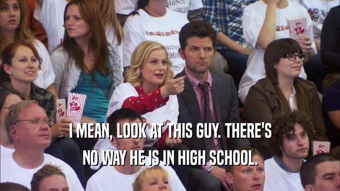 I MEAN, LOOK AT THIS GUY. THERE'S NO WAY HE IS IN HIGH SCHOOL. 