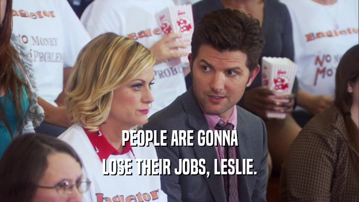 PEOPLE ARE GONNA LOSE THEIR JOBS, LESLIE. 