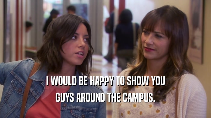 I WOULD BE HAPPY TO SHOW YOU GUYS AROUND THE CAMPUS. 
