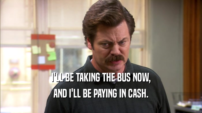 I'LL BE TAKING THE BUS NOW, AND I'LL BE PAYING IN CASH. 