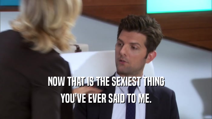 NOW THAT IS THE SEXIEST THING YOU'VE EVER SAID TO ME. 