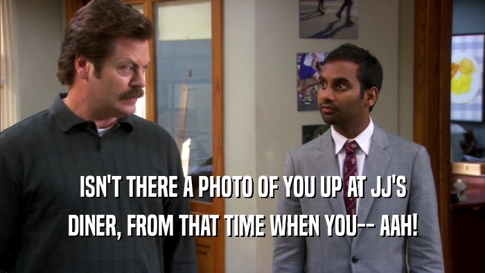 ISN'T THERE A PHOTO OF YOU UP AT JJ'S DINER, FROM THAT TIME WHEN YOU-- AAH! 