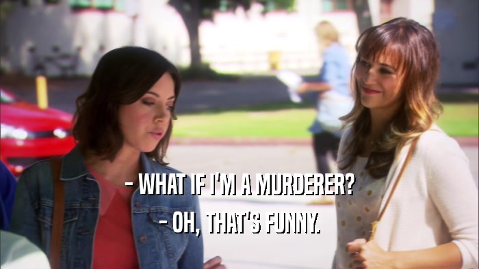 - WHAT IF I'M A MURDERER? - OH, THAT'S FUNNY. 