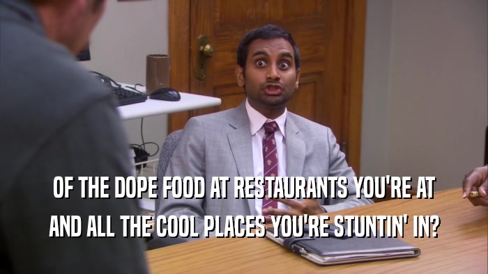 OF THE DOPE FOOD AT RESTAURANTS YOU'RE AT AND ALL THE COOL PLACES YOU'RE STUNTIN' IN? 