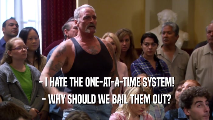 - I HATE THE ONE-AT-A-TIME SYSTEM! - WHY SHOULD WE BAIL THEM OUT? 