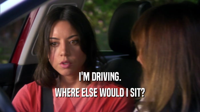 I'M DRIVING. WHERE ELSE WOULD I SIT? 