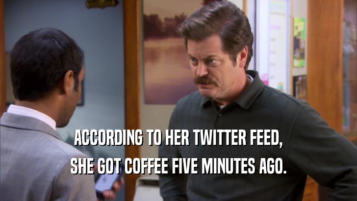 ACCORDING TO HER TWITTER FEED, SHE GOT COFFEE FIVE MINUTES AGO. 