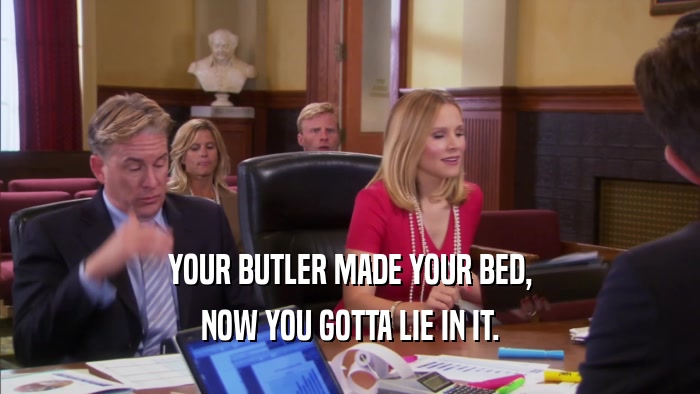 YOUR BUTLER MADE YOUR BED, NOW YOU GOTTA LIE IN IT. 