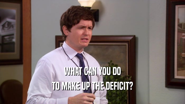 WHAT CAN YOU DO TO MAKE UP THE DEFICIT? 