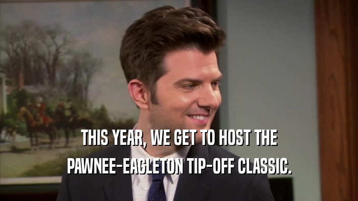 THIS YEAR, WE GET TO HOST THE PAWNEE-EAGLETON TIP-OFF CLASSIC. 