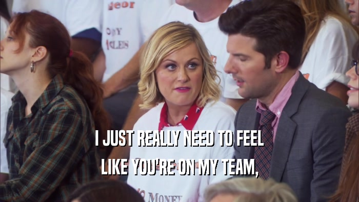 I JUST REALLY NEED TO FEEL LIKE YOU'RE ON MY TEAM, 