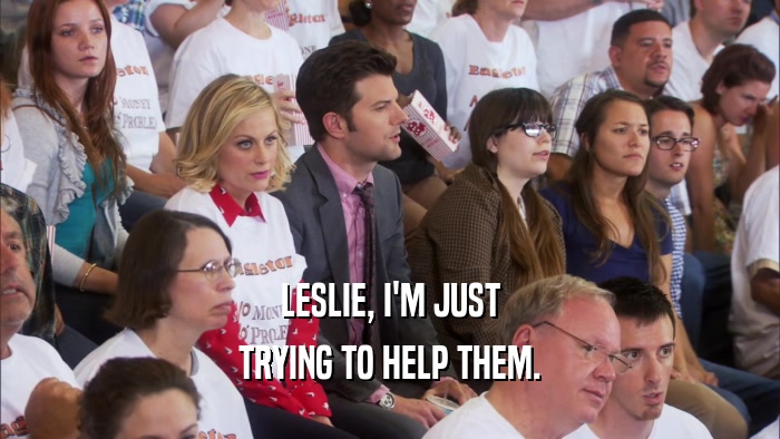 LESLIE, I'M JUST TRYING TO HELP THEM. 