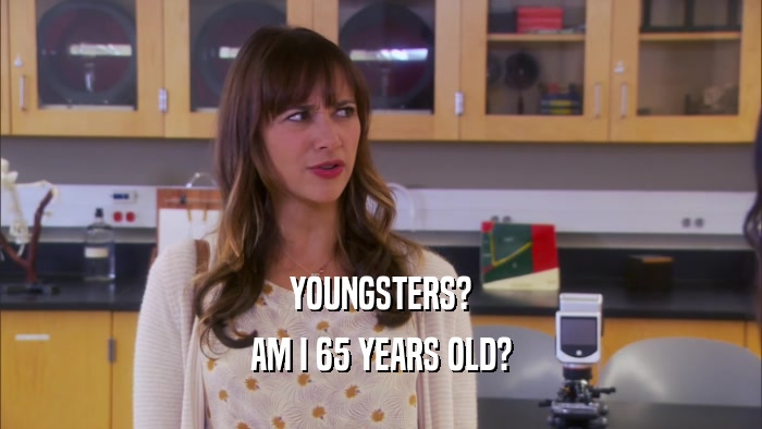 YOUNGSTERS? AM I 65 YEARS OLD? 