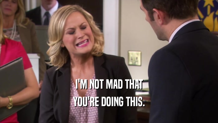 I'M NOT MAD THAT YOU'RE DOING THIS. 