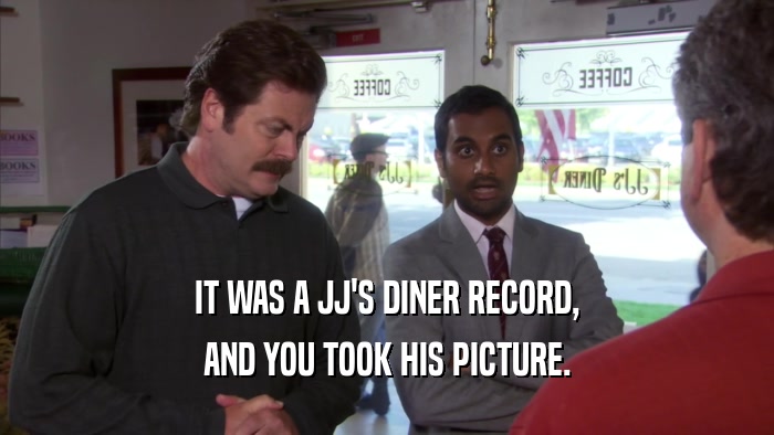 IT WAS A JJ'S DINER RECORD, AND YOU TOOK HIS PICTURE. 