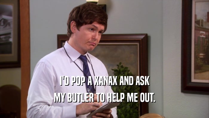 I'D POP A XANAX AND ASK MY BUTLER TO HELP ME OUT. 