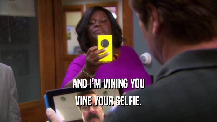 AND I'M VINING YOU VINE YOUR SELFIE. 