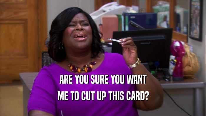 ARE YOU SURE YOU WANT ME TO CUT UP THIS CARD? 