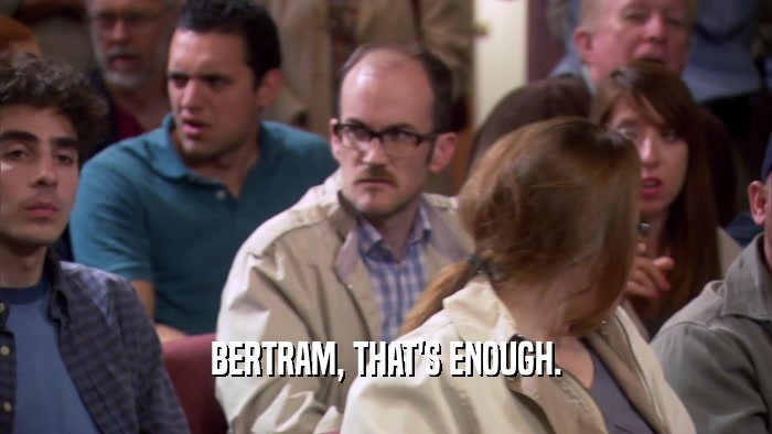 BERTRAM, THAT'S ENOUGH.  