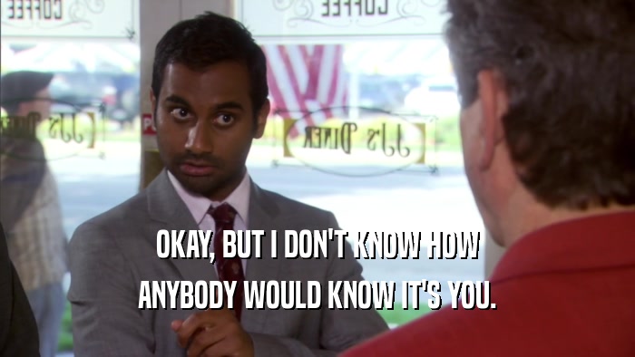 OKAY, BUT I DON'T KNOW HOW ANYBODY WOULD KNOW IT'S YOU. 