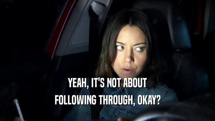 YEAH, IT'S NOT ABOUT FOLLOWING THROUGH, OKAY? 