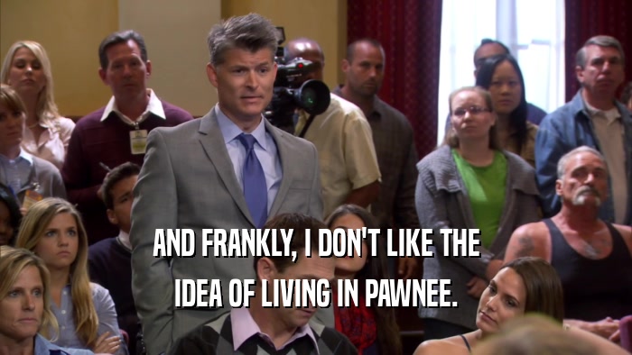 AND FRANKLY, I DON'T LIKE THE IDEA OF LIVING IN PAWNEE. 