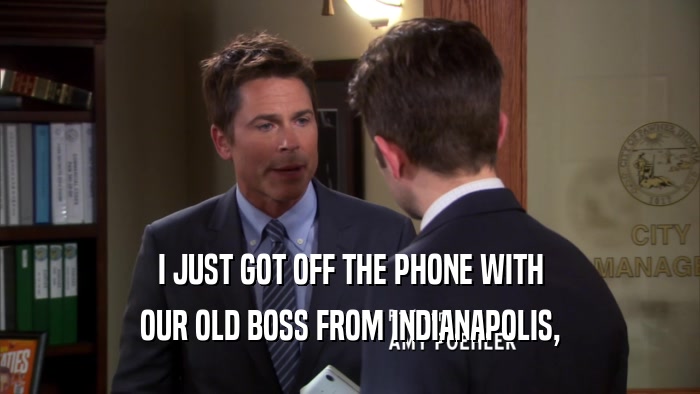 I JUST GOT OFF THE PHONE WITH OUR OLD BOSS FROM INDIANAPOLIS, 