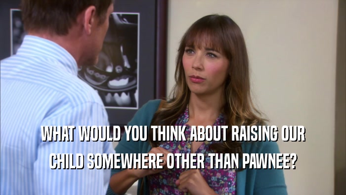 WHAT WOULD YOU THINK ABOUT RAISING OUR CHILD SOMEWHERE OTHER THAN PAWNEE? 