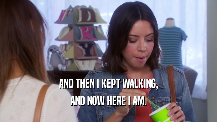 AND THEN I KEPT WALKING, AND NOW HERE I AM. 