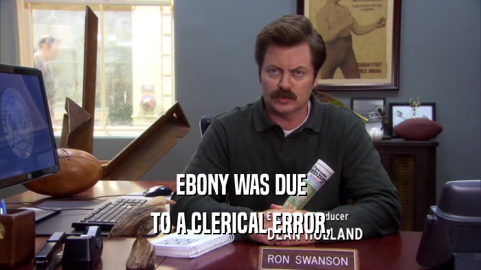 EBONY WAS DUE TO A CLERICAL ERROR, 