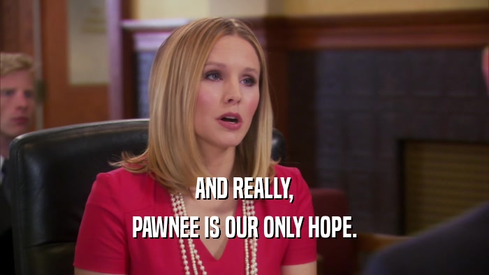 AND REALLY, PAWNEE IS OUR ONLY HOPE. 