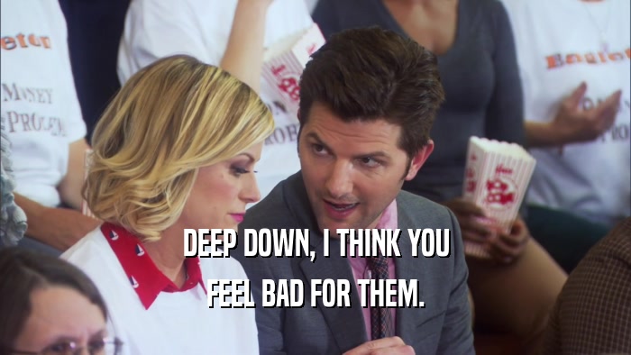DEEP DOWN, I THINK YOU FEEL BAD FOR THEM. 