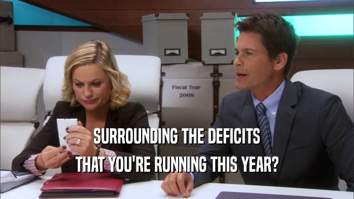 SURROUNDING THE DEFICITS THAT YOU'RE RUNNING THIS YEAR? 