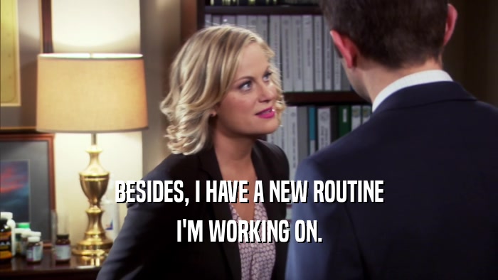 BESIDES, I HAVE A NEW ROUTINE I'M WORKING ON. 