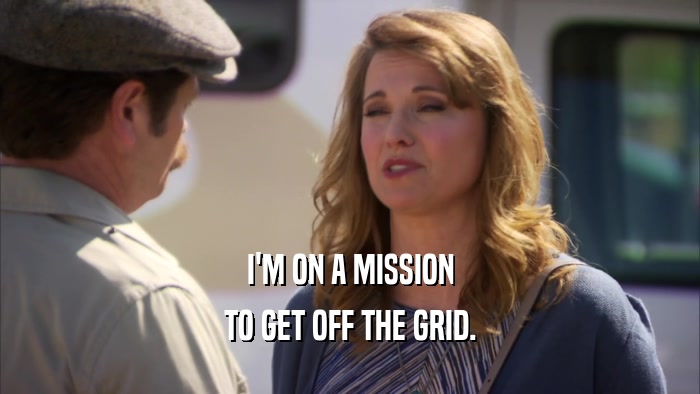 I'M ON A MISSION TO GET OFF THE GRID. 