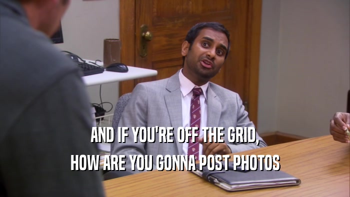 AND IF YOU'RE OFF THE GRID, HOW ARE YOU GONNA POST PHOTOS 