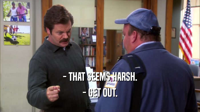 - THAT SEEMS HARSH. - GET OUT. 