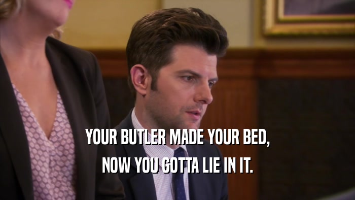 YOUR BUTLER MADE YOUR BED, NOW YOU GOTTA LIE IN IT. 