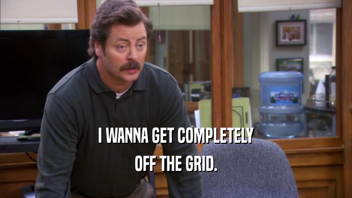 I WANNA GET COMPLETELY OFF THE GRID. 