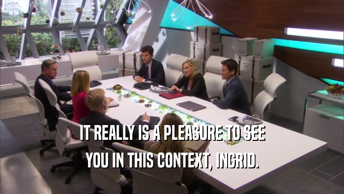 IT REALLY IS A PLEASURE TO SEE YOU IN THIS CONTEXT, INGRID. 